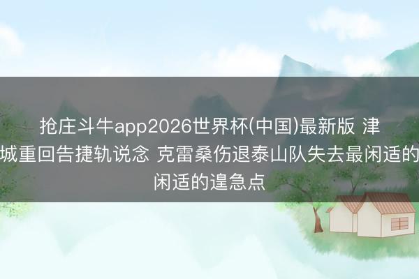 抢庄斗牛app2026世界杯(中国)最新版 津媒：蓉城重回告捷轨说念 克雷桑伤退泰山队失去最闲适的遑急点