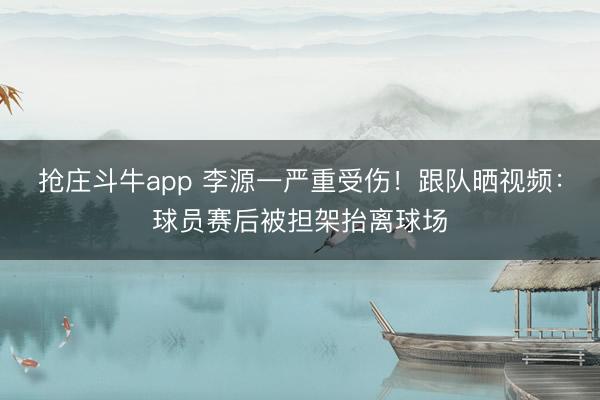 抢庄斗牛app 李源一严重受伤！跟队晒视频：球员赛后被担架抬离球场