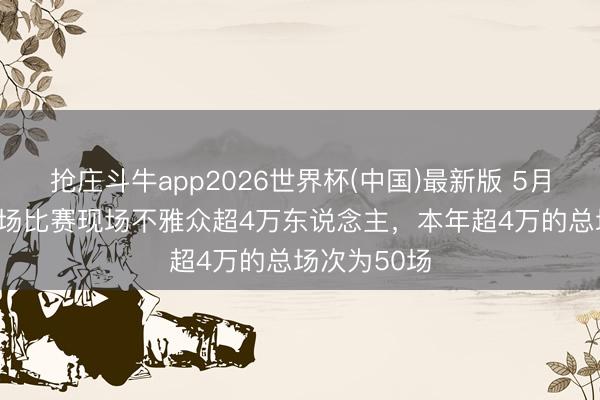 抢庄斗牛app2026世界杯(中国)最新版 5月30日国内3场比赛现场不雅众超4万东说念主，本年超4万的总场次为50场