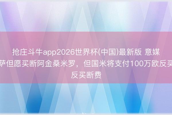 抢庄斗牛app2026世界杯(中国)最新版 意媒：比萨但愿买断阿金桑米罗，但国米将支付100万欧反买断费