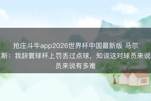 抢庄斗牛app2026世界杯中国最新版 马尔基尼奥斯:我辞寰球杯上罚丢过点球,知谈这对球员来说有多难