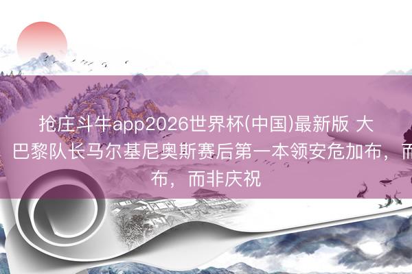抢庄斗牛app2026世界杯(中国)最新版 大将风姿！巴黎队长马尔基尼奥斯赛后第一本领安危加布，<a href=