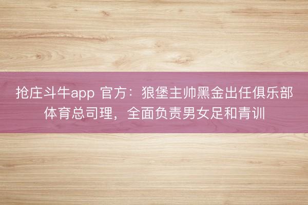 抢庄斗牛app 官方：狼堡主帅黑金出任俱乐部体育总司理，全面负责男女足和青训