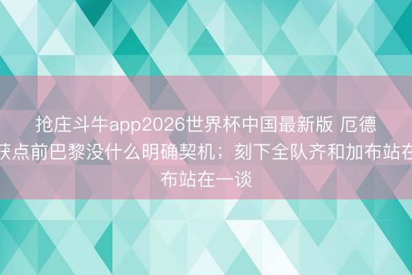 抢庄斗牛app2026世界杯中国最新版 厄德高：获点前巴黎没什么明确契机；刻下全队齐和加布站在一谈