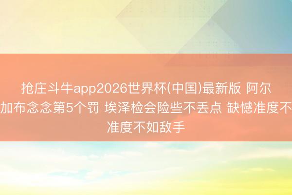 抢庄斗牛app2026世界杯(中国)最新版 阿尔特塔：加布念念第5个罚 埃泽检会险些不丢点 缺憾准度不如敌手