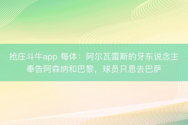 抢庄斗牛app 每体：阿尔瓦雷斯的牙东说念主奉告阿森纳和巴黎，球员只思去巴萨