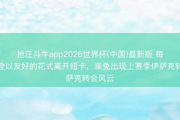 抢庄斗牛app2026世界杯(中国)最新版 每体：戈登以友好的花式离开纽卡，幸免出现上赛季伊萨克转会风云