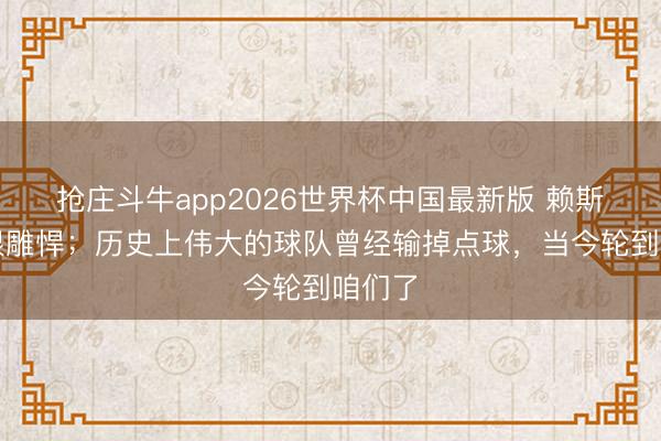 抢庄斗牛app2026世界杯中国最新版 赖斯：这很雕悍；历史上伟大的球队曾经输掉点球，当今轮到咱们了