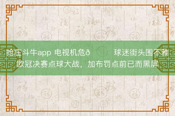 抢庄斗牛app 电视机危😅球迷街头围不雅欧冠决赛点球大战，<a href=