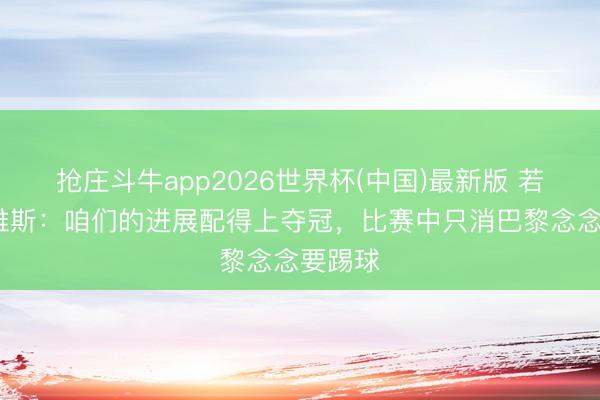 抢庄斗牛app2026世界杯(中国)最新版 若昂·内维斯：咱们的进展配得上夺冠，比赛中只消巴黎念念要踢球