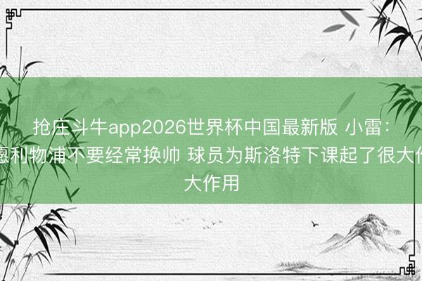 抢庄斗牛app2026世界杯中国最新版 小雷：但愿利物浦不要经常换帅 球员为斯洛特下课起了很大作用