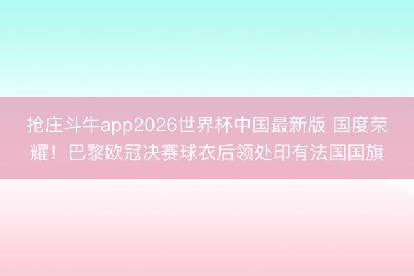 抢庄斗牛app2026世界杯中国最新版 国度荣耀！巴黎欧冠决赛球衣后领处印有法国国旗