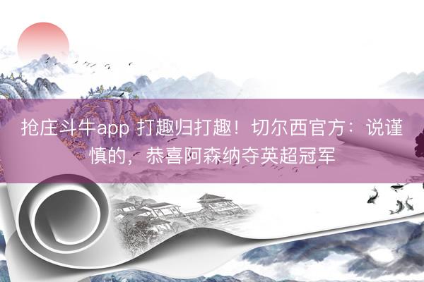 抢庄斗牛app 打趣归打趣!切尔西官方:说谨慎的,恭喜阿森纳夺英超冠军