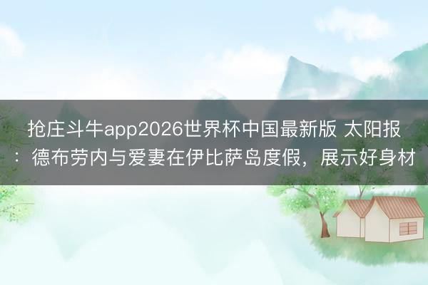 抢庄斗牛app2026世界杯中国最新版 太阳报：德布劳内与爱妻在伊比萨岛度假，展示好身材