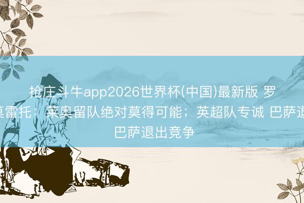 抢庄斗牛app2026世界杯(中国)最新版 罗马诺&莫雷托：莱奥留队绝对莫得可能；英超队专诚 巴萨退出竞争