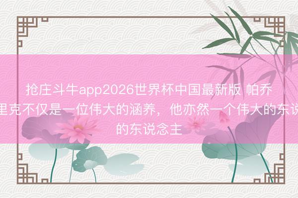 抢庄斗牛app2026世界杯中国最新版 帕乔：恩里克不仅是一位伟大的涵养，他亦然一个伟大的东说念主