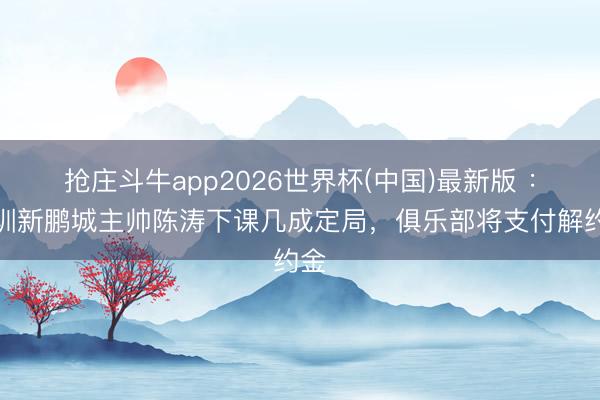 抢庄斗牛app2026世界杯(中国)最新版 ：深圳新鹏城主帅陈涛下课几成定局，俱乐部将支付解约金