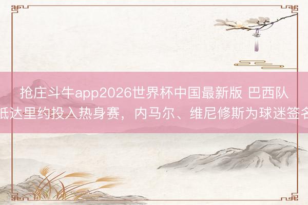 抢庄斗牛app2026世界杯中国最新版 巴西队抵达里约投入热身赛，内马尔、维尼修斯为球迷签名
