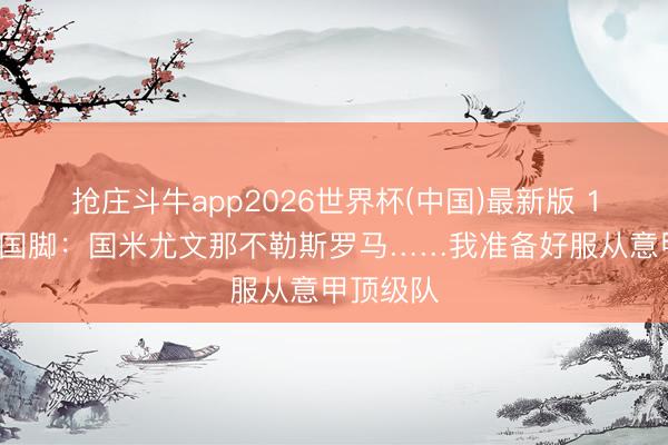 抢庄斗牛app2026世界杯(中国)最新版 18岁波黑国脚：国米尤文那不勒斯罗马……我准备好服从意甲顶级队