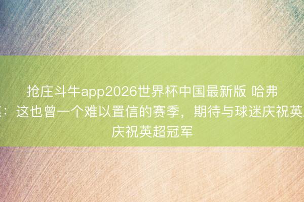 抢庄斗牛app2026世界杯中国最新版 哈弗茨社媒:这也曾一个难以置信的赛季,期待与球迷庆祝英超冠军