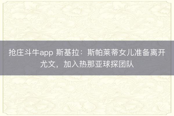 抢庄斗牛app 斯基拉：斯帕莱蒂女儿准备离开尤文，加入热那亚球探团队