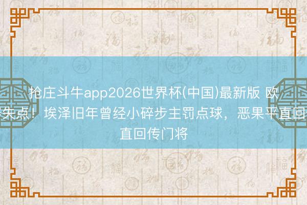 抢庄斗牛app2026世界杯(中国)最新版 欧冠决赛失点！埃泽旧年曾经小碎步主罚点球，恶果平直回传门将