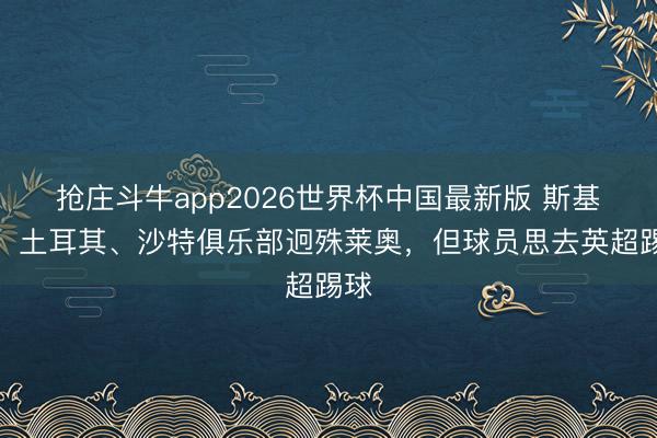 抢庄斗牛app2026世界杯中国最新版 斯基拉：土耳其、沙特俱乐部迥殊莱奥，但球员思去英超踢球