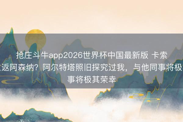 抢庄斗牛app2026世界杯中国最新版 卡索拉：重返阿森纳？阿尔特塔照旧探究过我，与他同事将极其荣幸