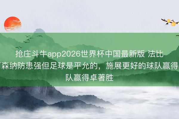 抢庄斗牛app2026世界杯中国最新版 法比安：阿森纳防患强但足球是平允的，施展更好的球队赢得卓著胜