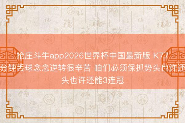 抢庄斗牛app2026世界杯中国最新版 K77：开场5分钟丢球念念逆转很辛苦 咱们必须保抓势头也许还能3连冠