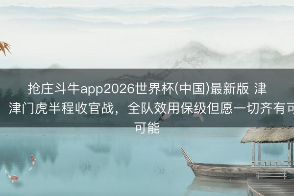 抢庄斗牛app2026世界杯(中国)最新版 津媒：津门虎半程收官战，全队效用保级但愿一切齐有可能