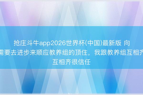 抢庄斗牛app2026世界杯(中国)最新版 向余望：需要去进步来顺应教养组的顶住，我跟教养组互相齐很信任