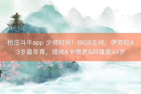 抢庄斗牛app 少帅时间！BIG6主帅：伊劳拉43岁最年青，塔帅
