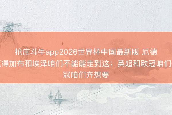 抢庄斗牛app2026世界杯中国最新版 厄德高：莫得加布和埃泽咱们不能能走到这；英超和欧冠咱们齐想要