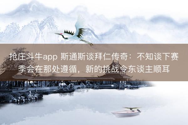 抢庄斗牛app 斯通斯谈拜仁传奇：不知谈下赛季会在那处遵循，新的挑战令东谈主顺耳