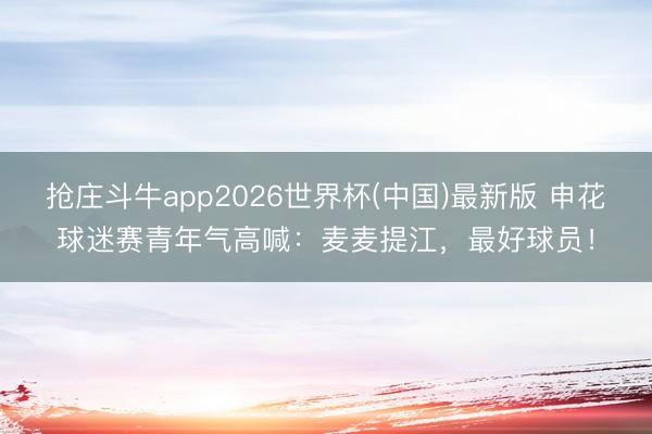 抢庄斗牛app2026世界杯(中国)最新版 申花球迷赛青年气高喊：麦麦提江，最好球员！
