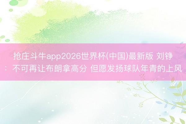 抢庄斗牛app2026世界杯(中国)最新版 刘铮：不可再让布朗拿高分 但愿发扬球队年青的上风