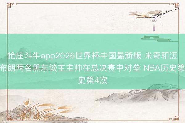 抢庄斗牛app2026世界杯中国最新版 米奇和迈克·布朗两名黑东谈主主帅在总决赛中对垒 NBA历史第4次