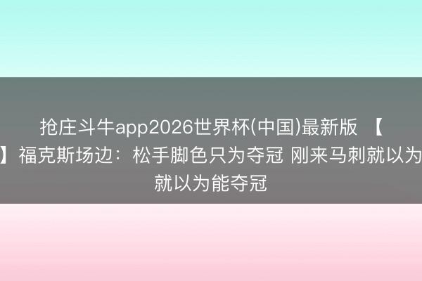 抢庄斗牛app2026世界杯(中国)最新版 【圆善版】福克斯场边：松手脚色只为夺冠 刚来马刺就以为能夺冠