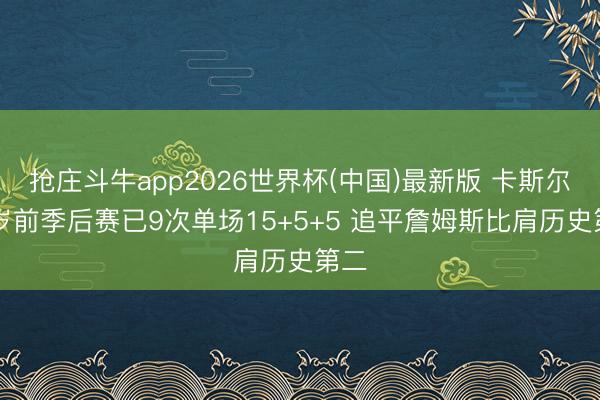 抢庄斗牛app2026世界杯(中国)最新版 卡斯尔22岁前季后赛已9次单场15+5+5 追平詹姆斯比肩历史第二