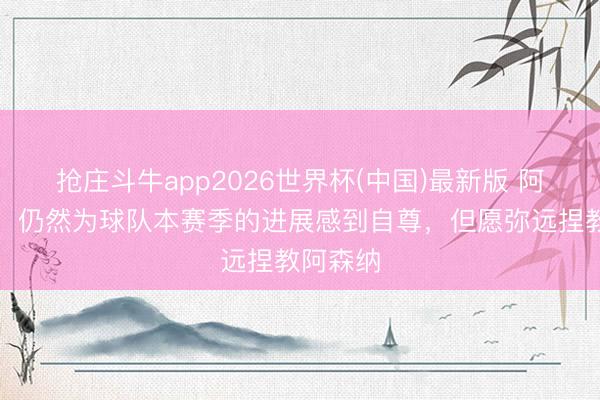 抢庄斗牛app2026世界杯(中国)最新版 阿尔特塔:仍然为球队本赛季的进展感到自尊,但愿弥远捏教阿森纳