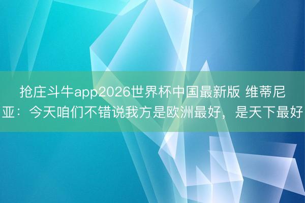 抢庄斗牛app2026世界杯中国最新版 维蒂尼亚：今天咱们不错说我方是欧洲最好，是天下最好