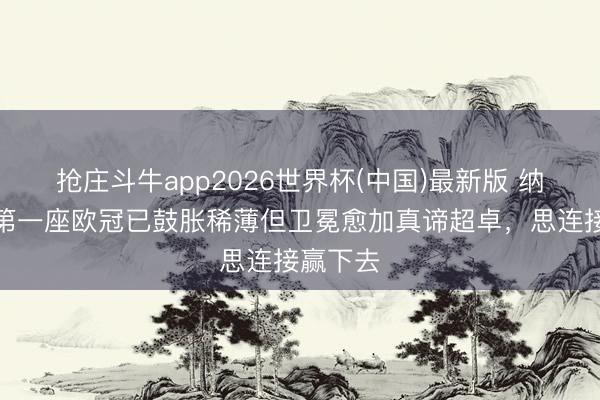 抢庄斗牛app2026世界杯(中国)最新版 纳赛尔：第一座欧冠已鼓胀稀薄但卫冕愈加真谛超卓，思连接赢下去