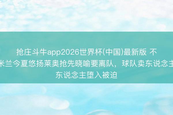 抢庄斗牛app2026世界杯(中国)最新版 不随同了！米兰今夏悠扬莱奥抢先晓喻要离队，球队卖东说念主堕入被迫