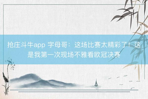 抢庄斗牛app 字母哥:这场比赛太精彩了!这是我第一次现场不雅看欧冠决赛