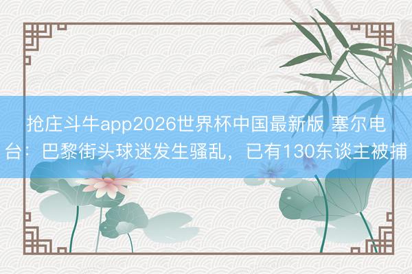 抢庄斗牛app2026世界杯中国最新版 塞尔电台：巴黎街头球迷发生骚乱，已有130东谈主被捕