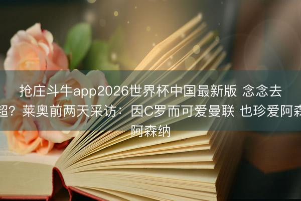 抢庄斗牛app2026世界杯中国最新版 念念去英超？莱奥前两天采访：因C罗而可爱曼联 也珍爱阿森纳