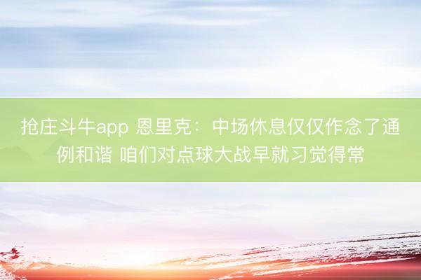 抢庄斗牛app 恩里克：中场休息仅仅作念了通例和谐 咱们对点球大战早就习觉得常
