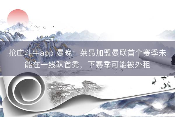 抢庄斗牛app 曼晚:莱昂加盟曼联首个赛季未能在一线队首秀,下赛季可能被外租