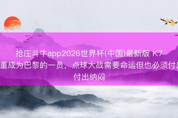 抢庄斗牛app2026世界杯(中国)最新版 K77：自重成为巴黎的一员，点球大战需要命运但也必须付出纳闷
